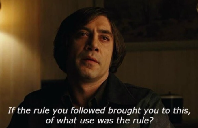 Anton Chigurh in No Country for Old Men: "If the rule you followed brought you to this, of what use was the rule?"